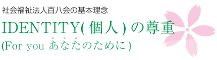 社会福祉法人百八会の基本理念：IDENTITY(個人)の尊重(For you あなたのために)