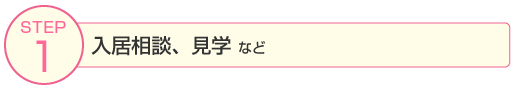 STEP1：入居相談、見学など