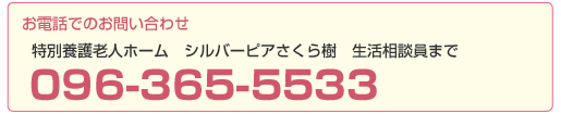 お電話でのお問い合わせ：特別養護老人ホーム シルバーピアさくら樹 生活相談員まで 096-365-5533