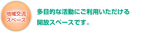 地域交流スペース：多目的な活動にご利用いただける開放スペースです。