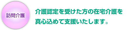 訪問介護：介護認定を受けた方の在宅介護を真心込めて支援いたします。